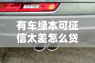 有车绿本可征信太差怎么贷款？试试这几个方法，成功率更高！