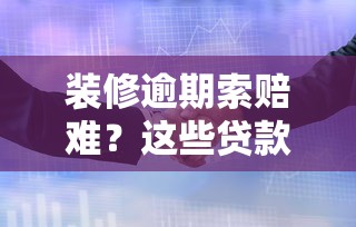 装修逾期索赔难？这些贷款方案帮你缓解资金焦虑