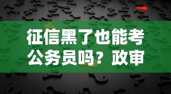 征信黑了也能考公务员吗？政审核心问题深度解析