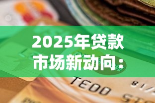 2025年贷款市场新动向：这些变化或将影响你的钱包