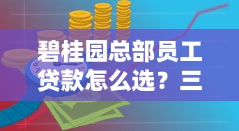碧桂园总部员工贷款怎么选？三种低息方案解决资金难题