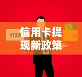 信用卡提现新政策注意了！这些变化可能影响你的资金周转