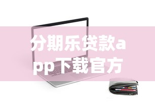 分期乐贷款app下载官方安卓，正规平台申请流程详细解析