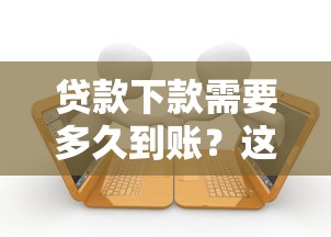 贷款下款需要多久到账？这篇说透放款时间的门道