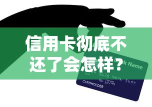 信用卡彻底不还了会怎样？这5个后果比你想的更严重！