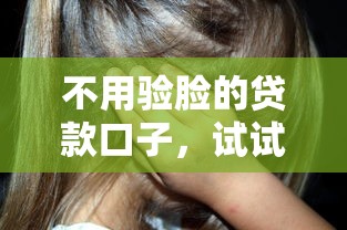 不用验脸的贷款口子，试试这几个“刷脸0压力”的靠谱选择
