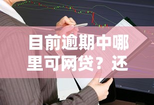 目前逾期中哪里可网贷？还能申请吗？这几个方法或许能帮到你！
