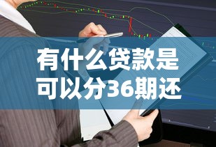 有什么贷款是可以分36期还的？这5种选择适合长期资金周转