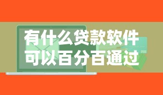 有什么贷款软件可以百分百通过的？实测这几个平台通过率高！