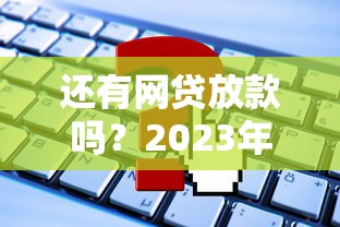 还有网贷放款吗？2023年最新放款情况解析，这些靠谱平台仍在正常审批