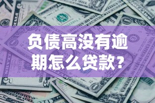 负债高没有逾期怎么贷款？这5个方法帮你轻松解决资金难题