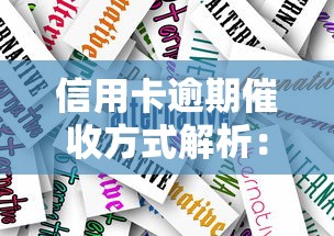 信用卡逾期催收方式解析：逾期后正确应对方法