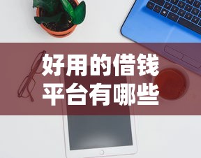 好用的借钱平台有哪些？实测推荐这5个平台靠谱又省心