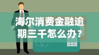 海尔消费金融逾期三千怎么办？真实经历教你化解危机
