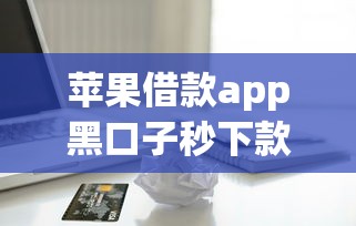 苹果借款app黑口子秒下款真的靠谱吗？实测这几个平台最快5分钟到账
