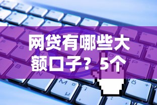 网贷有哪些大额口子？5个靠谱平台申请攻略