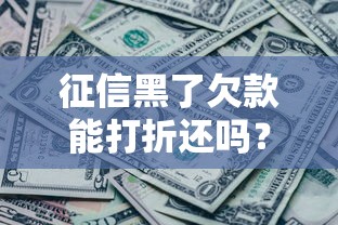 征信黑了欠款能打折还吗？真实协商攻略大公开