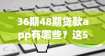 36期48期贷款app有哪些？这5个平台让你分期更灵活