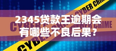 2345贷款王逾期会有哪些不良后果？后果严重吗？