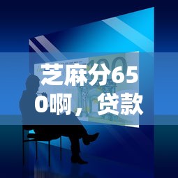 芝麻分650啊，贷款怎么选？这份攻略帮你避开“坑”，轻松借到钱！