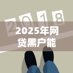 2025年网贷黑户能通过的口子有哪些？这3种方法或成新出路！