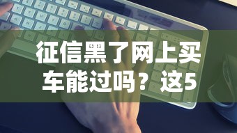 征信黑了网上买车能过吗？这5个办法教你拿下分期方案