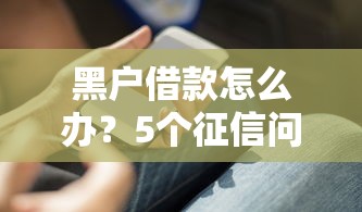 黑户借款怎么办？5个征信问题下的实用借款攻略