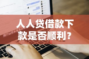 人人贷借款下款是否顺利？真实用户经验+流程全解析