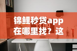 锦鲤秒贷app在哪里找？这几个渠道能快速下载到靠谱版本