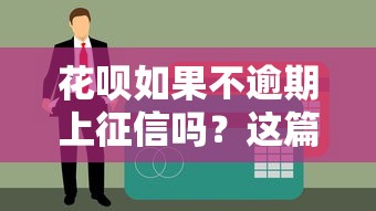花呗如果不逾期上征信吗？这篇详细解答你可能忽略的细节