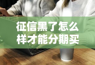 征信黑了怎么样才能分期买车？过来人分享实用经验
