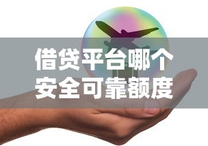 借贷平台哪个安全可靠额度高？深度测评5家真实体验