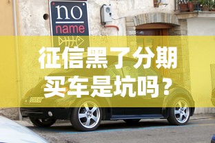 征信黑了分期买车是坑吗？过来人告诉你这些真相