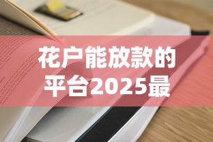 花户能放款的平台2025最新实测！这5家通过率更高