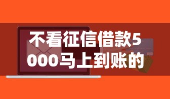 不看征信借款5000马上到账的软件有哪些？实测这几个平台下款快、门槛低！