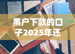 黑户下款的口子2025年还能用吗？这几个方法值得一试