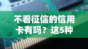 不看征信的信用卡有吗？这5种渠道可能帮你下卡