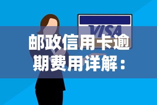 邮政信用卡逾期费用详解：这些收费项目必须了解！