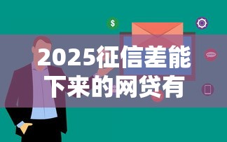 2025征信差能下来的网贷有哪些？这些平台门槛低、审核快！