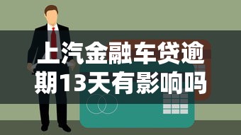 上汽金融车贷逾期13天有影响吗？真实经历告诉你后果！