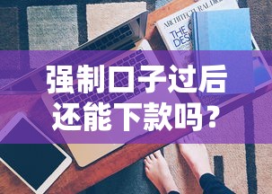 强制口子过后还能下款吗？真实情况深度解析