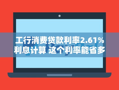 工行消费贷款利率2.61%利息计算 这个利率能省多少钱？