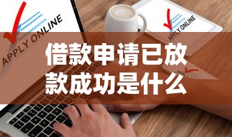 借款申请已放款成功是什么意思？到底咋回事，到账时间、注意事项一文讲透