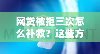 网贷被拒三次怎么补救？这些方法帮你打破僵局