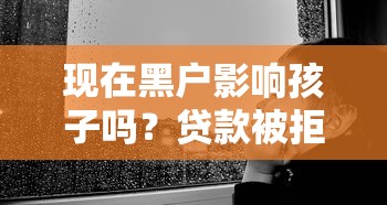现在黑户影响孩子吗？贷款被拒后这些方法要试试