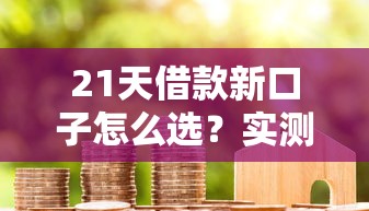 21天借款新口子怎么选？实测这5个平台门槛低、审核快