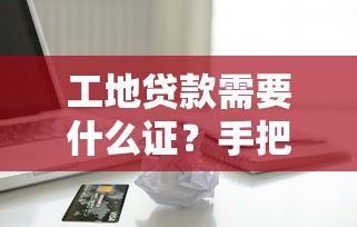 工地贷款需要什么证？手把手教你准备材料清单