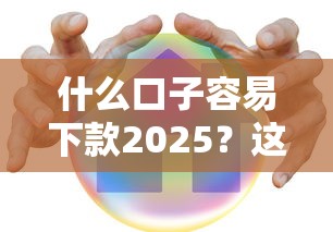 什么口子容易下款2025？这篇干货告诉你真实情况