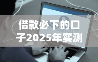 借款必下的口子2025年实测：这5个渠道真的能秒到账？