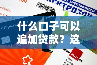 什么口子可以追加贷款？这5个平台审核快、额度灵活